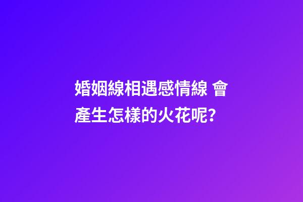 婚姻線相遇感情線 會產生怎樣的火花呢？